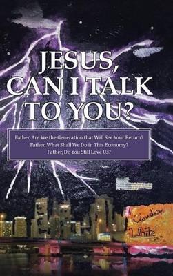 Jesus, Can I Talk to You?: Father, Are We the Generation that Will See Your Return? Father, What Shall We Do in This Economy? Father, Do You Still Love Us? - Claudia White - cover
