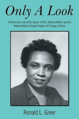 Only a Look: A Historical Look at the Career of Mrs. Roberta Martin and the Roberta Martin Gospel Singers of Chicago, Illinois - Ronald L Greer - cover
