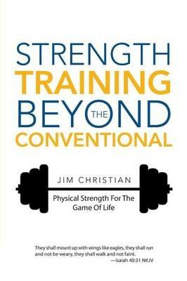 Strength Training Beyond The Conventional: Physical Strength For The Game Of Life - Jim Christian - cover