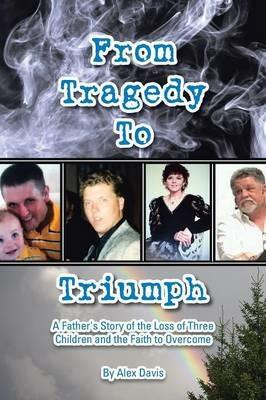 From Tragedy to Triumph: A Father's Story of the Loss of Three Children and the Faith to Overcome - Alex Davis - cover