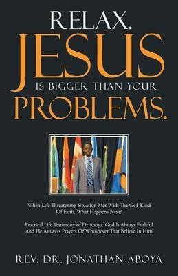 Relax. Jesus Is Bigger Than Your Problems.: When Life Threatening Situation Met With The God Kind Of Faith, What Happens Next? - Jonathan Aboya - cover