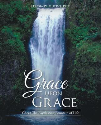 Grace upon Grace: Christ The Everlasting Fountain of Life - Teresia W Mutiso - cover