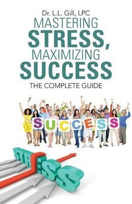 Mastering Stress, Maximizing Success: The Complete Guide - L L Gill Lpc - cover
