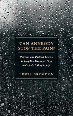 Can Anybody Stop the Pain?: Practical and Pastoral Lessons to Help You Overcome Pain and Find Healing in Life - Lewis Brogdon - cover