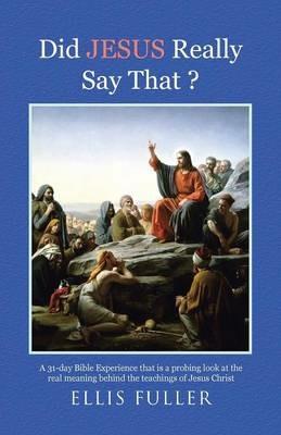 Did JESUS Really Say That ?: A 31-day Bible Experience that is a probing look at the real meaning behind the teachings of Jesus Christ - Ellis Fuller - cover