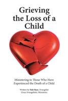 Grieving the Loss of a Child: Ministering to Those Who Have Experienced the Death of a Child - Dale Rose - cover