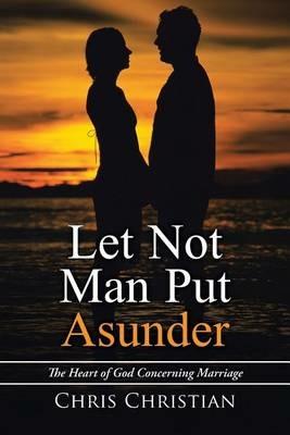 Let Not Man Put Asunder: The Heart of God Concerning Marriage - Chris Christian - cover