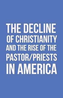 The Decline of Christianity and the Rise of the Pastor/Priests in America - John Morton - cover
