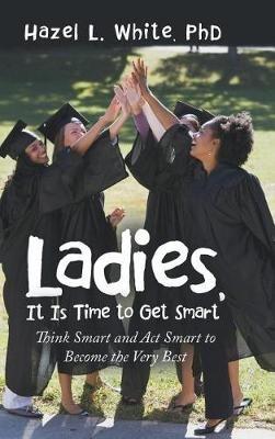 Ladies, It Is Time to Get Smart: Think Smart and Act Smart to Become the Very Best - Hazel L White - cover