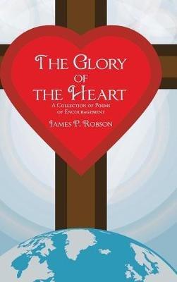 The Glory of the Heart: A Collection of Poems of Encouragement - James P Robson - cover