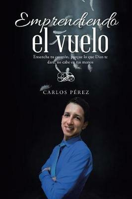Emprendiendo el vuelo: Ensancha tu corazon, porque lo que Dios te dara, no cabe en tus manos - Carlos Perez - cover