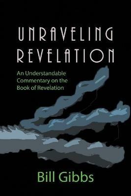 Unraveling Revelation: An Understandable Commentary on the Book of Revelation - Bill Gibbs - cover