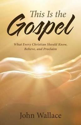 This Is the Gospel: What Every Christian Should Know, Believe, and Proclaim - John Wallace - cover