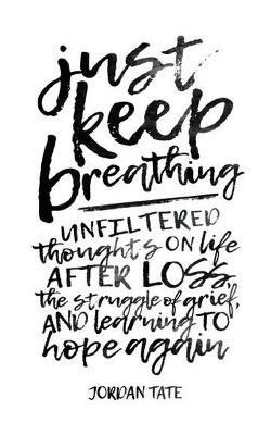 Just Keep Breathing: Unfiltered Thoughts on Life After Loss, the Struggle of Grief, and Learning to Hope Again - Jordan Tate - cover