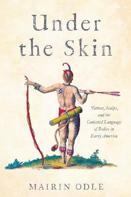 Under the Skin: Tattoos, Scalps, and the Contested Language of Bodies in Early America - Mairin Odle - cover