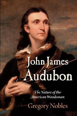 John James Audubon: The Nature of the American Woodsman - Gregory Nobles - cover