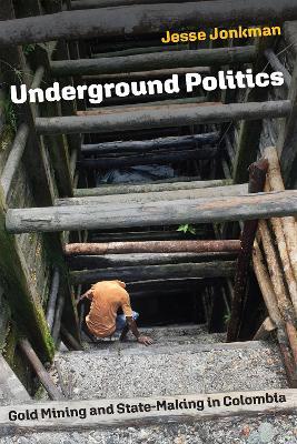 Underground Politics: Gold Mining and State-Making in Colombia - Jesse Jonkman - cover