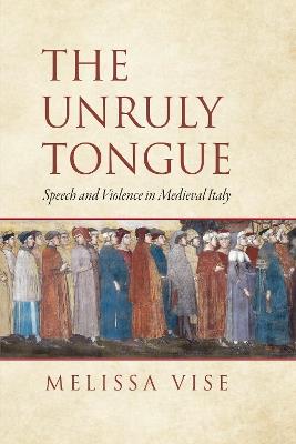 The Unruly Tongue: Speech and Violence in Medieval Italy - Melissa Vise - cover