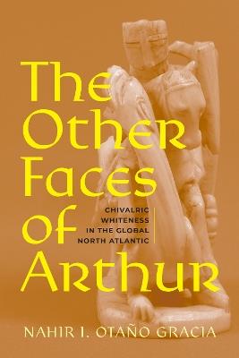 The Other Faces of Arthur: Chivalric Whiteness in the Global North Atlantic - Nahir I. Otaño Gracia - cover