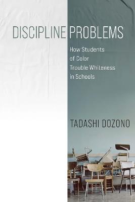 Discipline Problems: How Students of Color Trouble Whiteness in Schools - Tadashi Dozono - cover