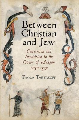 Between Christian and Jew: Conversion and Inquisition in the Crown of Aragon, 1250-1391 - Paola Tartakoff - cover
