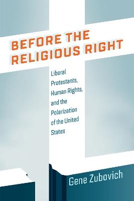 Before the Religious Right: Liberal Protestants, Human Rights, and the Polarization of the United States - Gene Zubovich - cover