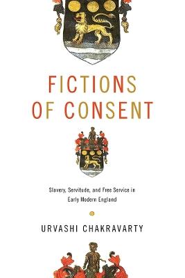 Fictions of Consent: Slavery, Servitude, and Free Service in Early Modern England - Urvashi Chakravarty - cover