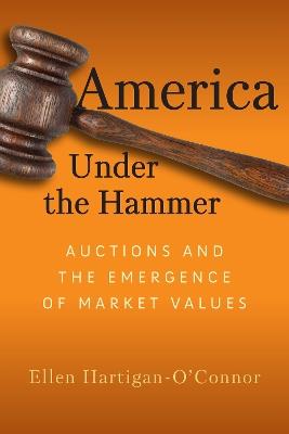 America Under the Hammer: Auctions and the Emergence of Market Values - Ellen Hartigan-O'Connor - cover