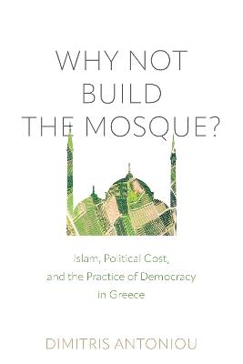 Why Not Build the Mosque?: Islam, Political Cost, and the Practice of Democracy in Greece - Dimitris Antoniou - cover