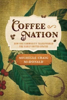 Coffee Nation: How One Commodity Transformed the Early United States - Michelle Craig McDonald - cover