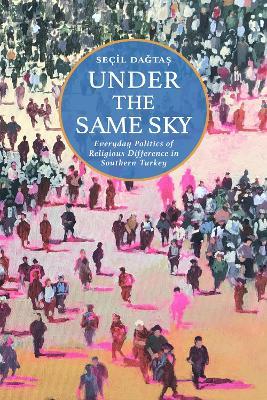 Under the Same Sky: Everyday Politics of Religious Difference in Southern Turkey - Seçil Dagta? - cover
