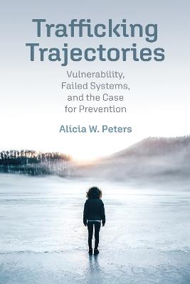 Trafficking Trajectories: Vulnerability, Failed Systems, and the Case for Prevention - Alicia W. Peters - cover