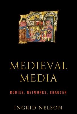 Medieval Media: Bodies, Networks, Chaucer - Ingrid Nelson - cover