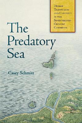 The Predatory Sea: Human Trafficking and Captivity in the Seventeenth-Century Caribbean - Casey Schmitt - cover