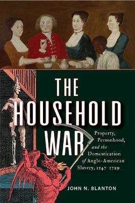 The Household War: Property, Personhood, and the Domestication of Anglo-American Slavery, 1547–1729 - John N. Blanton - cover