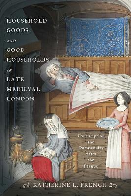 Household Goods and Good Households in Late Medieval London: Consumption and Domesticity After the Plague - Katherine L. French - cover