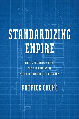 Standardizing Empire: The US Military, Korea, and the Origins of Military-Industrial Capitalism - Patrick Chung - cover