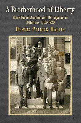 A Brotherhood of Liberty: Black Reconstruction and Its Legacies in Baltimore, 1865-1920 - Dennis Patrick Halpin - cover
