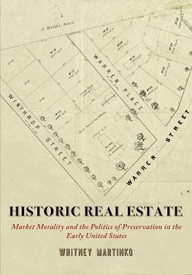 Historic Real Estate: Market Morality and the Politics of Preservation in the Early United States - Whitney Martinko - cover