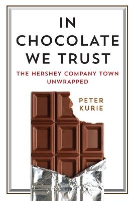 In Chocolate We Trust: The Hershey Company Town Unwrapped - Peter Kurie - cover