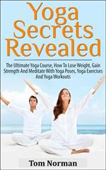 Yoga Secrets Revealed: The Ultimate Yoga Course - How To Lose Weight, Gain Strength And Meditate With Yoga Poses, Yoga Exercises And Yoga Workouts