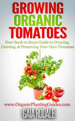 Growing Organic Tomatoes: Your Seeds to Sauce Guide to Growing, Canning, & Preserving Your Own Tomatoes