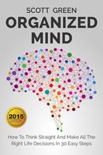 Organized Mind : How To Think Straight And Make All The Right Life Decisions In 30 Easy Steps