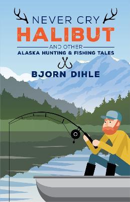 Never Cry Halibut: and Other Alaska Hunting and Fishing Tales - Bjorn Dihle - cover