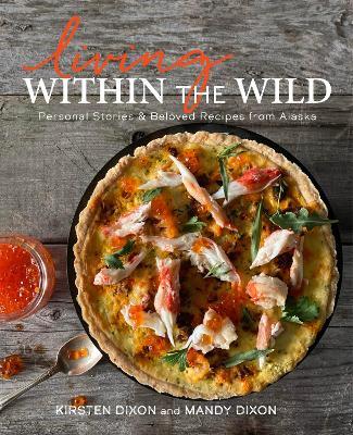 Living Within the Wild: Personal Stories & Beloved Recipes from Alaska - Kirsten Dixon,Mandy Dixon - cover