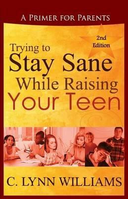 Trying to Stay Sane While Raising Your Teen: A Primer for Parents - C Lynn Williams - cover