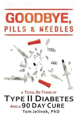 Goodbye, Pills & Needles: A Total Re-Think of Type II Diabetes. And A 90 Day Cure - Tom Jelinek - cover