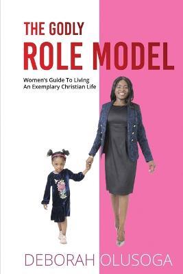 The Godly Role Model: Women's Guide To Living An Exemplary Christian Life - Deborah Olusoga - cover