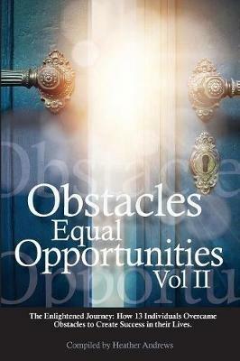 Obstacles Equal Opportunities Volume II: The Enlightened Journey: How 13 Individuals Overcame Obstacles to Create Success in their Lives - Heather Andrews - cover