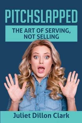 Pitchslapped: The Art of Serving, Not Selling - Juliet Dillon Clark - cover